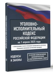 Уголовно-исполнительный кодекс Российской Федерации на 1 апреля 2025 года. Со всеми изменениями, законопроектами и постановлениями судов