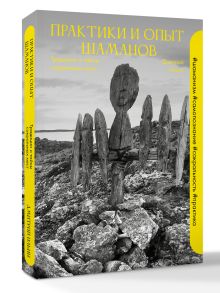 Практики и опыт шаманов. Традиции и тайны сакральных мест