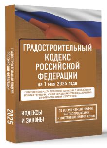 Градостроительный кодекс Российской Федерации на 1 мая 2025 года. Со всеми изменениями, законопроектами и постановлениями судов