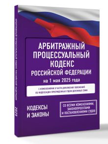 Арбитражный процессуальный кодекс Российской Федерации на 1 мая 2025 года. Со всеми изменениями, законопроектами и постановлениями судов