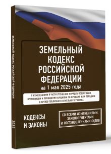 Земельный кодекс Российской Федерации на 1 мая 2025 года. Со всеми изменениями, законопроектами и постановлениями судов