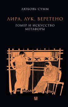 Лира, лук, веретено. Гомер и искусство метафоры. Одиссея и Илиада