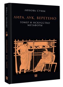 Лира, лук, веретено. Гомер и искусство метафоры. Одиссея и Илиада