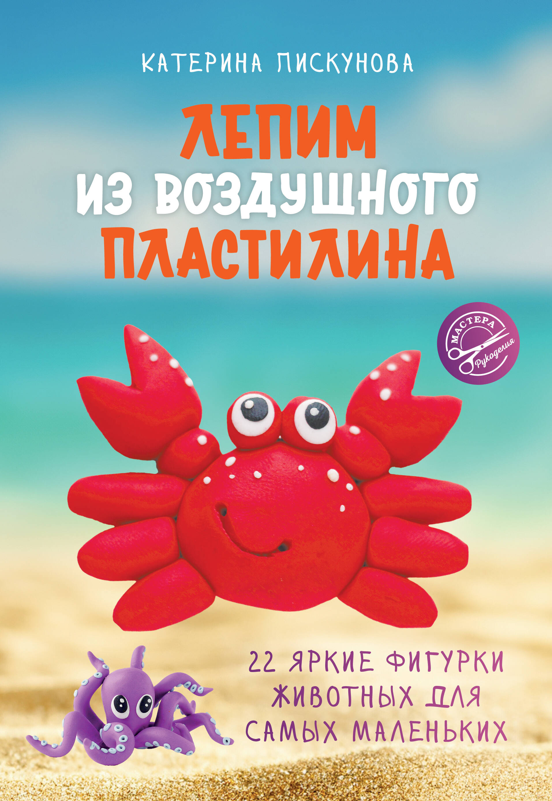 Пискунова Екатерина Эдуардовна Лепим из воздушного пластилина. 22 яркие фигурки животных для самых маленьких - страница 0