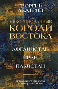 Асатрян Георгий Эминович — Некоронованные короли Востока (Афганистан, Иран, Пакистан): от племенного устройства до автократий XXI века