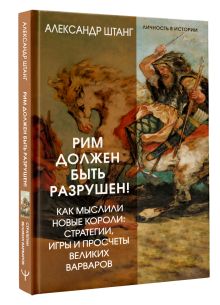 Рим должен быть разрушен! Как мыслили новые короли: стратегии, игры и просчеты великих варваров