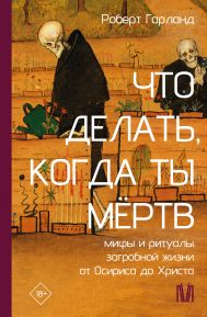 Гарланд Роберт — Что делать, когда ты мёртв. Мифы и ритуалы загробной жизни от Осириса до Христа
