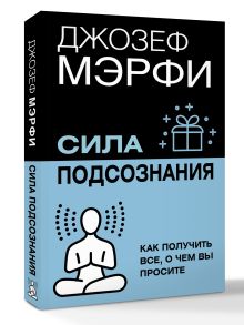 Сила подсознания. Как получить все, о чем вы просите