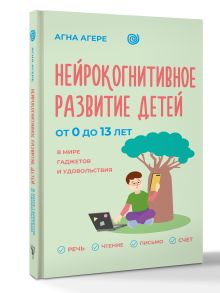 Нейрокогнитивное развитие детей от 0 до 13 лет в мире гаджетов и удовольствия. Речь, чтение, письмо, счет.