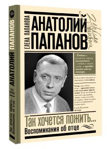 Анатолий Папанов: так хочется пожить...Воспоминания об отце