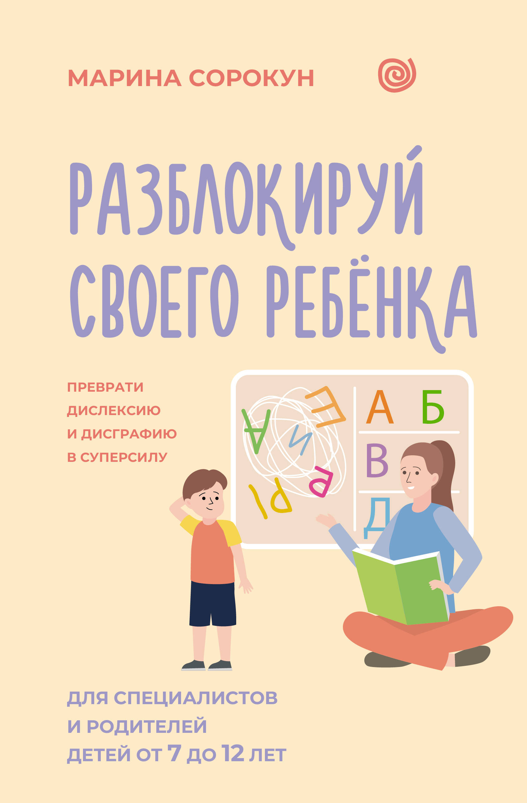 Сорокун Марина Сергеевна Разблокируй своего ребенка: преврати дислексию и дисграфию в суперсилу. Для специалистов и родителей детей 7–12 лет - страница 0