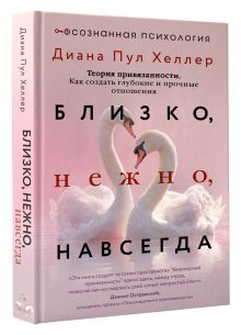 Близко, нежно, навсегда. Как создать глубокие и прочные отношения. Теория привязанности