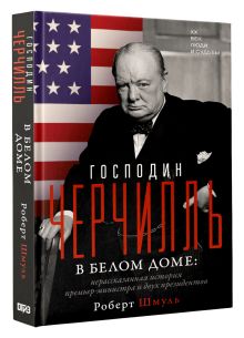 Господин Черчилль в Белом доме: нерассказанная история премьер-министра и двух президентов
