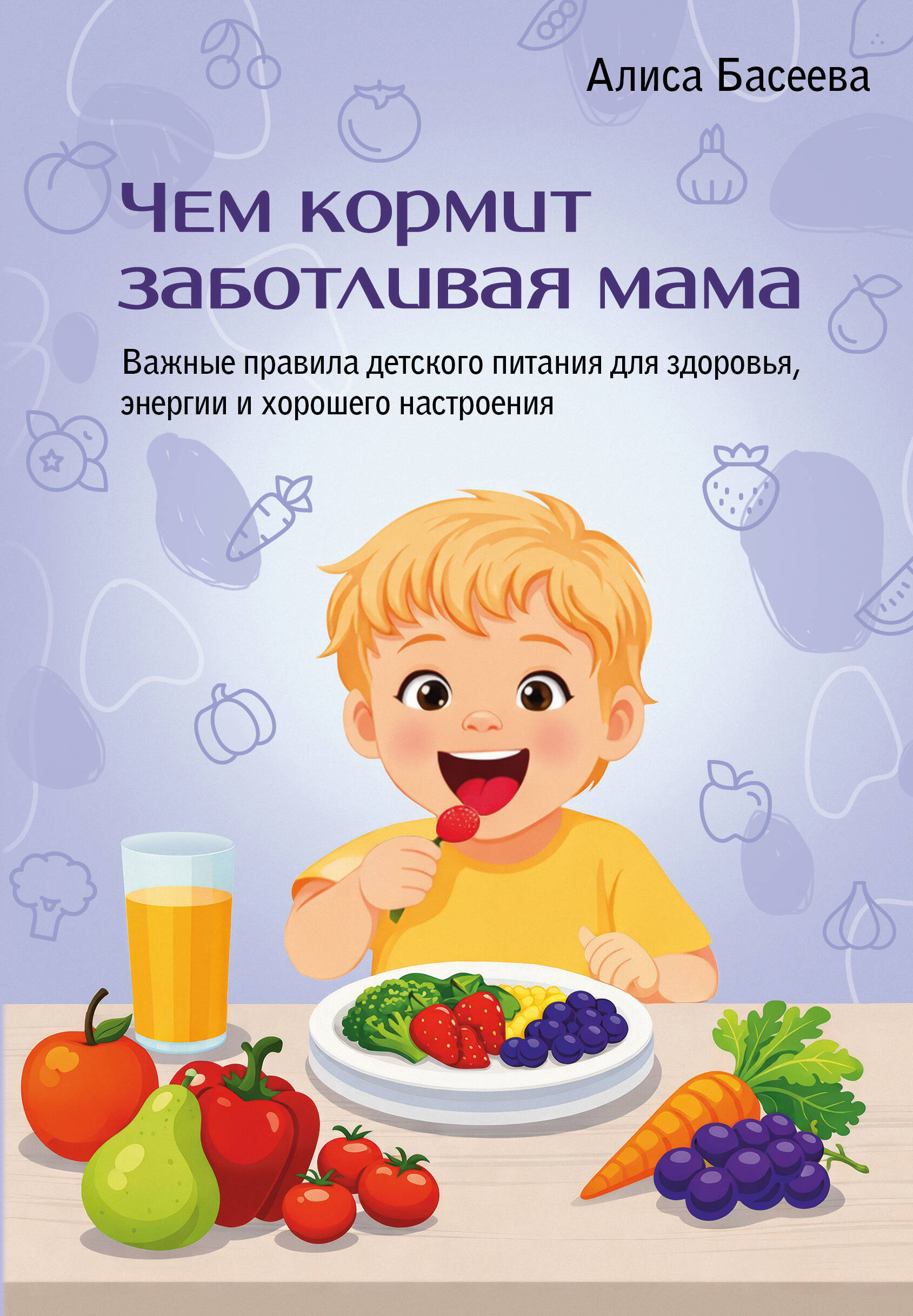 Басеева Алиса  Чем кормит заботливая мама. Важные правила детского питания для здоровья, энергии и хорошего настроения - страница 0