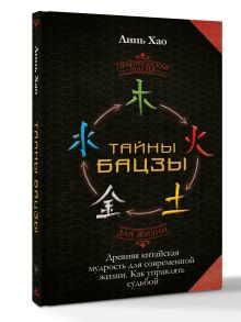 Тайны Бацзы: древняя китайская мудрость для современной жизни. Как управлять судьбой