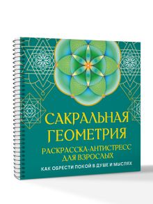 Сакральная геометрия. Раскраска-антистресс для взрослых. Как обрести покой в душе и мыслях