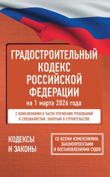 Градостроительный кодекс Российской Федерации на 1 марта 2026 года. Со всеми изменениями, законопроектами и постановлениями судов