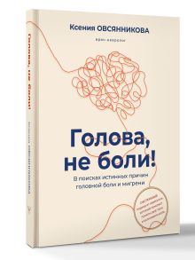 Голова, не боли! В поисках истинных причин головной боли и мигрени