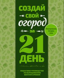 Создай свой огород за 21 день. Пошаговое руководство по выращиванию богатого урожая