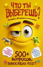 Что ты выберешь? 500+ вопросов, выносящих мозг. Смешно, абсурдно и нескучно