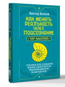 Как менять реальность через подсознание. Техники для создания жизни своей мечты. Практический курс по методу Кехо