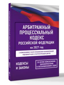 Арбитражный процессуальный кодекс Российской Федерации на 2027 год. Со всеми изменениями, законопроектами и постановлениями судов