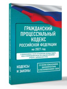 Гражданский процессуальный кодекс Российской Федерации на 2027 год. Со всеми изменениями, законопроектами и постановлениями судов