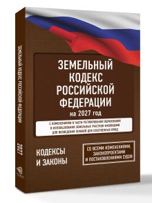 Земельный кодекс Российской Федерации на 2027 год. Со всеми изменениями, законопроектами и постановлениями судов