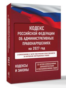 Кодекс Российской Федерации об административных правонарушениях на 2027 год. Со всеми изменениями, законопроектами и постановлениями судов