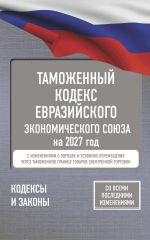 Таможенный кодекс Евразийского экономического союза на 2027 год. С изменениями о порядке и условиях перемещения через таможенную границу товаров электронной торговли