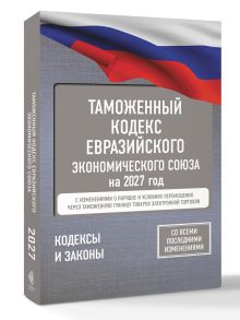 Таможенный кодекс Евразийского экономического союза на 2027 год. С изменениями о порядке и условиях перемещения через таможенную границу товаров электронной торговли