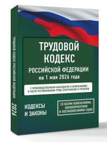 Трудовой кодекс Российской Федерации на 1 мая 2026 года. Со всеми изменениями, законопроектами и постановлениями судов
