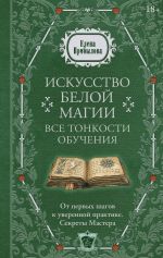 Искусство белой магии. Все тонкости обучения: от первых шагов к уверенной практике. Секреты Мастера