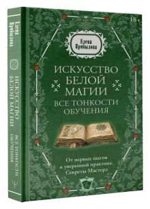 Искусство белой магии. Все тонкости обучения: от первых шагов к уверенной практике. Секреты Мастера