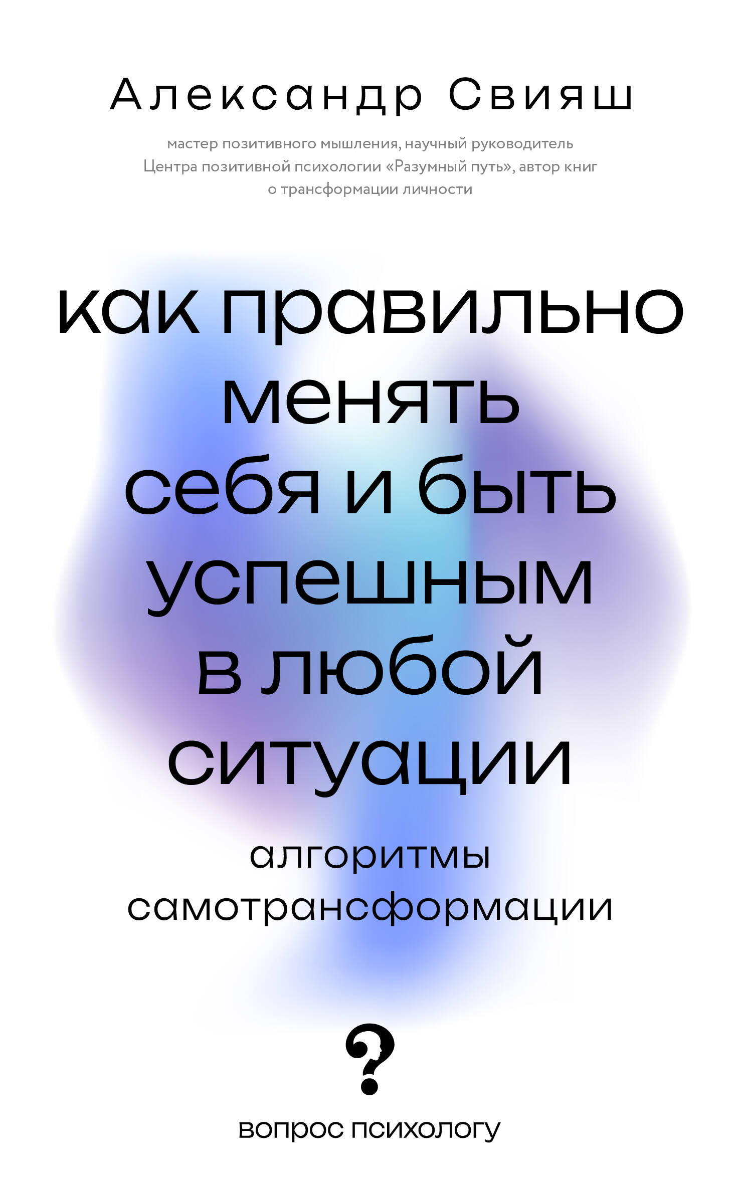 Свияш Александр Григорьевич Как правильно менять себя и быть успешным в любой ситуации: алгоритмы самотрансформации - страница 0