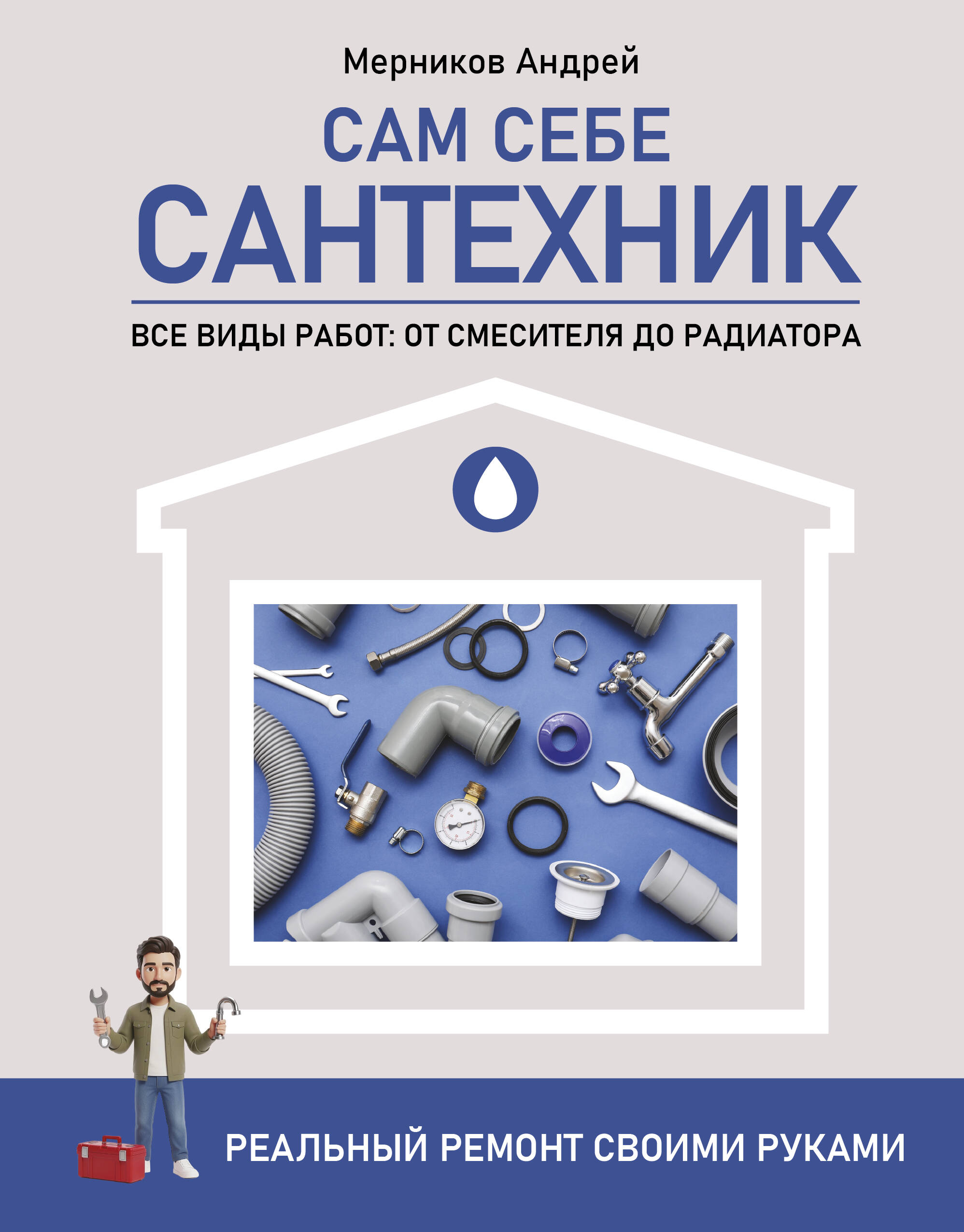 Мерников Андрей Геннадьевич Сам себе сантехник. Все виды работ: от смесителя до радиатора. Реальный ремонт своими руками - страница 0