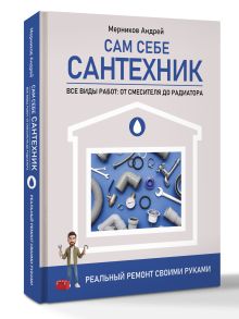 Сам себе сантехник. Все виды работ: от смесителя до радиатора. Реальный ремонт своими руками