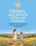 Мама, мне важно тебе это сказать. Терапевтические прописи и задания для проработки отношений