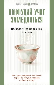 Конфуций учит замедляться. Психологические техники Востока. Как структурировать мышление, пережить трудные времена и обрести опору