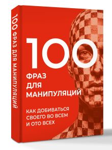 100 фраз для манипуляций. Как добиваться своего во всем и ото всех
