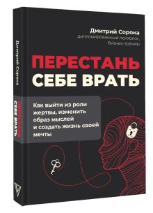 Перестань себе врать: как выйти из роли жертвы, изменить образ мыслей и создать жизнь своей мечты