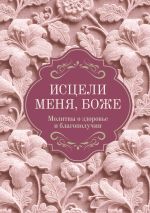 Исцели меня, Боже. Молитвы о здоровье и благополучии