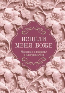 Исцели меня, Боже. Молитвы о здоровье и благополучии