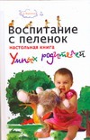 Воспитание с пеленок: настольная книга умных родителей