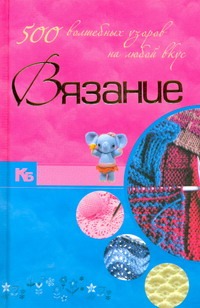 Вязание. 500 волшебных узоров на любой вкус