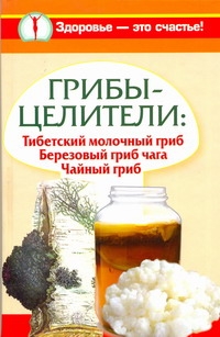 Грибы-целители: Тибетский молочный гриб. Березовый гриб чага. Чайный гриб