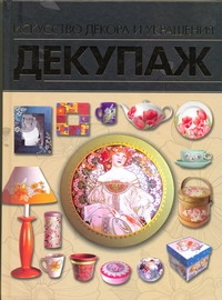 Декупаж. Искусство декора и украшения