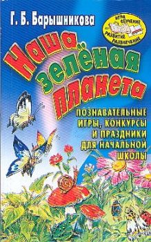 Наша зеленая планета. Познавательные игры, конкурсы и праздники для начальной шк