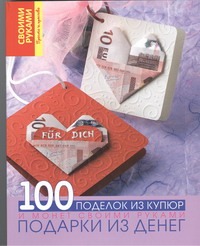 Подарки из денег. 100 поделок из купюр и монет своими руками