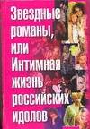 Звездные романы, или Интимная жизнь российских идолов. [В 2 т. Т. 1]. А - М